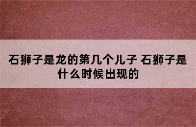 石狮子是龙的第几个儿子 石狮子是什么时候出现的